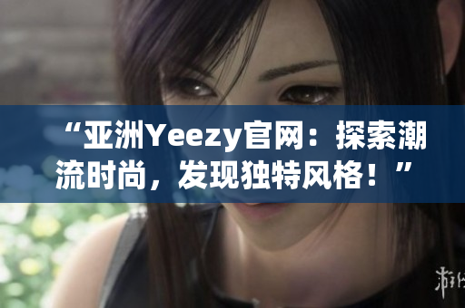 “亚洲Yeezy官网：探索潮流时尚，发现独特风格！”