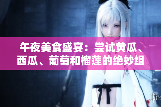 午夜美食盛宴：尝试黄瓜、西瓜、葡萄和榴莲的绝妙组合