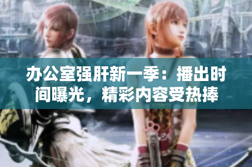 办公室强肝新一季：播出时间曝光，精彩内容受热捧