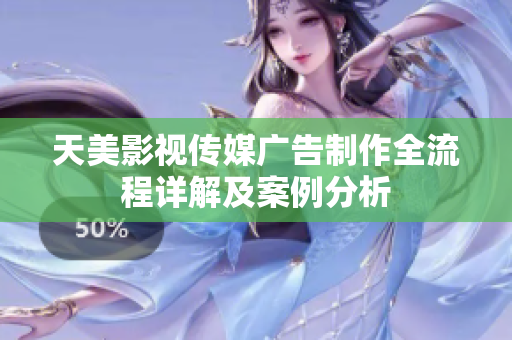 天美影视传媒广告制作全流程详解及案例分析