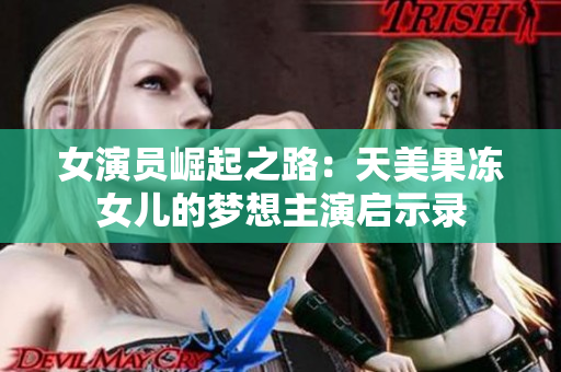 女演员崛起之路：天美果冻女儿的梦想主演启示录