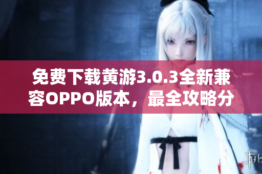 免费下载黄游3.0.3全新兼容OPPO版本，最全攻略分享！