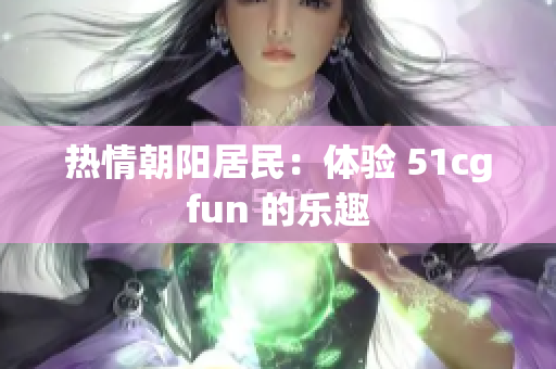 热情朝阳居民：体验 51cgfun 的乐趣