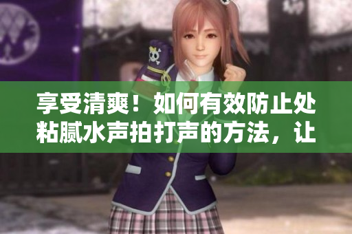 享受清爽！如何有效防止处粘腻水声拍打声的方法，让你轻松摆脱潮湿困扰