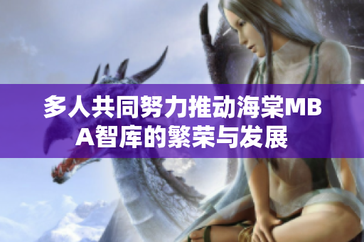 多人共同努力推动海棠MBA智库的繁荣与发展