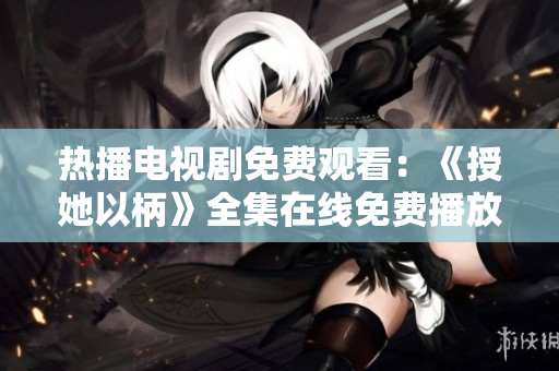 热播电视剧免费观看：《授她以柄》全集在线免费播放