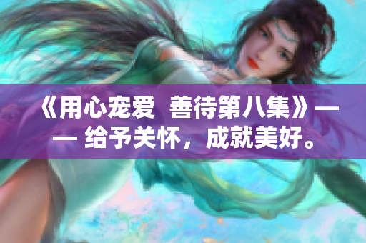 《用心宠爱  善待第八集》—— 给予关怀，成就美好。