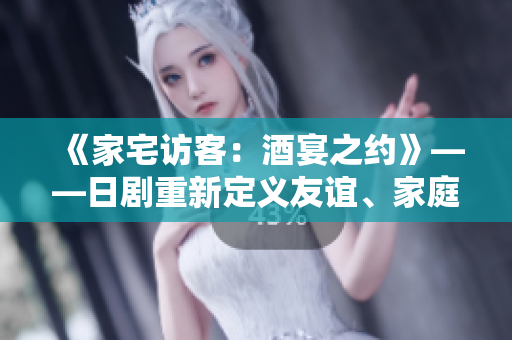 《家宅访客：酒宴之约》——日剧重新定义友谊、家庭与人生。