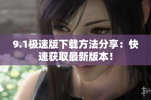 9.1极速版下载方法分享：快速获取最新版本！