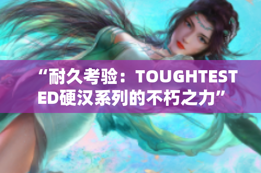 “耐久考验：TOUGHTESTED硬汉系列的不朽之力”