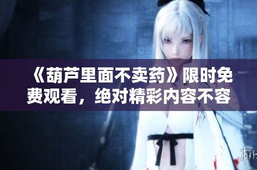 《葫芦里面不卖药》限时免费观看，绝对精彩内容不容错过!