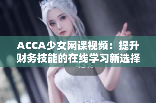 ACCA少女网课视频：提升财务技能的在线学习新选择