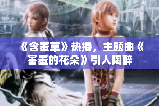 《含羞草》热播，主题曲《害羞的花朵》引人陶醉