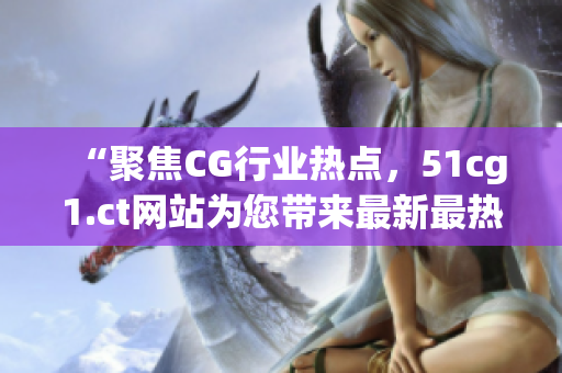 “聚焦CG行业热点，51cg1.ct网站为您带来最新最热吃瓜话题！”
