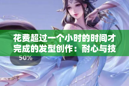 花费超过一个小时的时间才完成的发型创作：耐心与技巧的结合