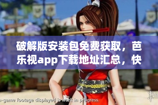 破解版安装包免费获取，芭乐视app下载地址汇总，快速安装，不容错过
