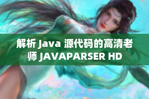 解析 Java 源代码的高清老师 JAVAPARSER HD