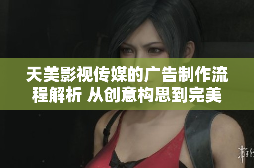 天美影视传媒的广告制作流程解析 从创意构思到完美呈现