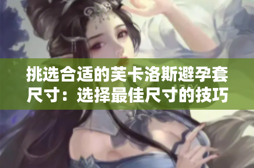 挑选合适的芙卡洛斯避孕套尺寸：选择最佳尺寸的技巧