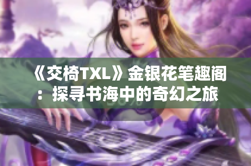 《交椅TXL》金银花笔趣阁：探寻书海中的奇幻之旅