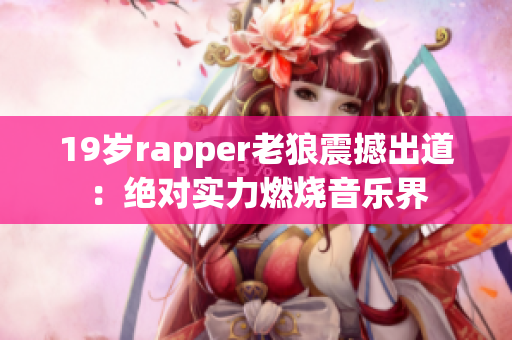 19岁rapper老狼震撼出道：绝对实力燃烧音乐界