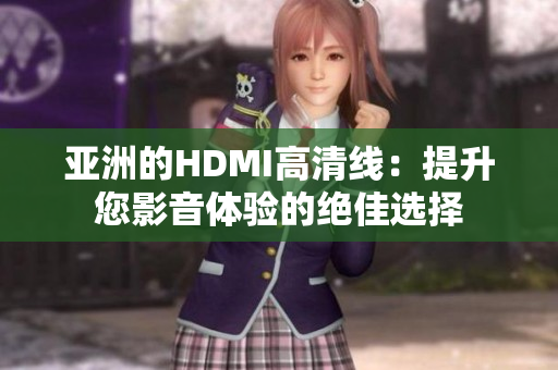 亚洲的HDMI高清线：提升您影音体验的绝佳选择