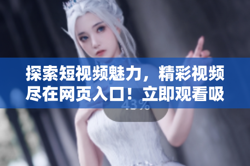 探索短视频魅力，精彩视频尽在网页入口！立即观看吸引流量