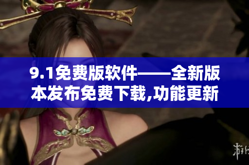 9.1免费版软件——全新版本发布免费下载,功能更新全面优化