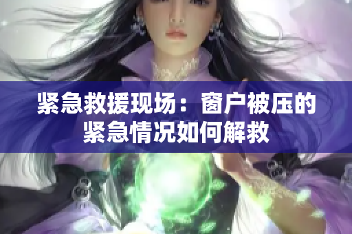 紧急救援现场：窗户被压的紧急情况如何解救