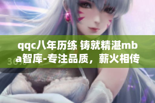 qqc八年历练 铸就精湛mba智库-专注品质，薪火相传