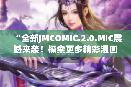 “全新JMCOMIC.2.0.MIC震撼来袭！探索更多精彩漫画世界！”