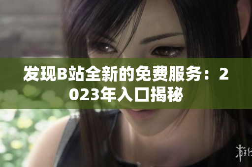 发现B站全新的免费服务：2023年入口揭秘
