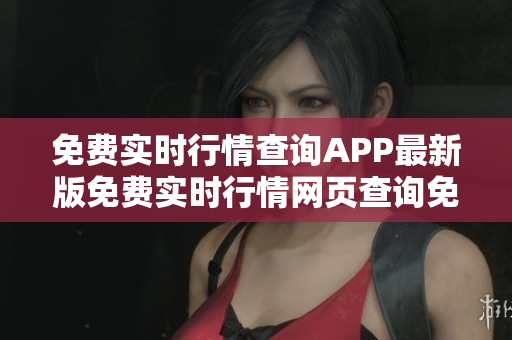 免费实时行情查询APP最新版免费实时行情网页查询免费实时行情网页大全
