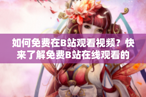 如何免费在B站观看视频？快来了解免费B站在线观看的方法