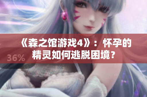 《森之馆游戏4》：怀孕的精灵如何逃脱困境？