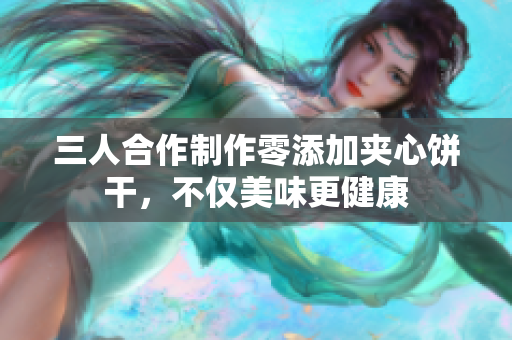 三人合作制作零添加夹心饼干，不仅美味更健康