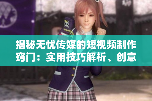 揭秘无忧传媒的短视频制作窍门：实用技巧解析、创意激发与影响力提升