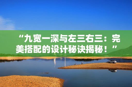 “九宽一深与左三右三：完美搭配的设计秘诀揭秘！”