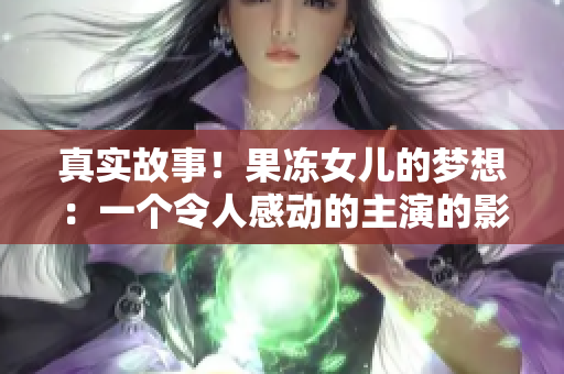 真实故事！果冻女儿的梦想：一个令人感动的主演的影视情感纪实