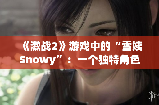《激战2》游戏中的“雪姨Snowy”：一个独特角色的魅力与故事