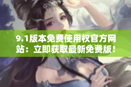 9.1版本免费使用权官方网站：立即获取最新免费版！