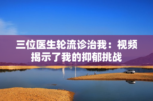三位医生轮流诊治我：视频揭示了我的抑郁挑战