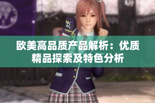 欧美高品质产品解析：优质精品探索及特色分析