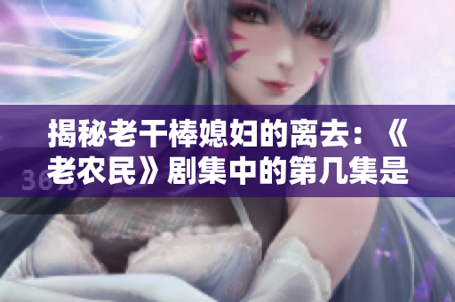 揭秘老干棒媳妇的离去：《老农民》剧集中的第几集是她告别的时刻？