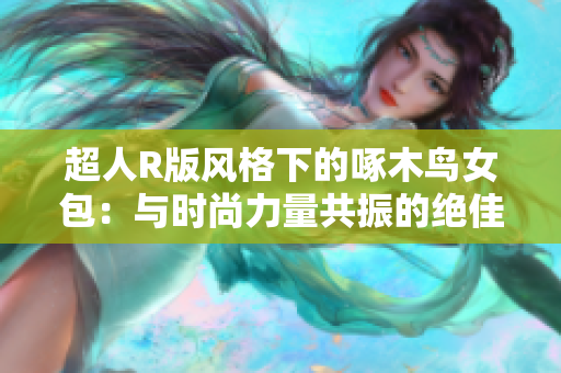 超人R版风格下的啄木鸟女包：与时尚力量共振的绝佳选择