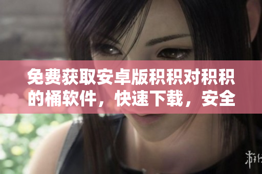 免费获取安卓版积积对积积的桶软件，快速下载，安全便捷