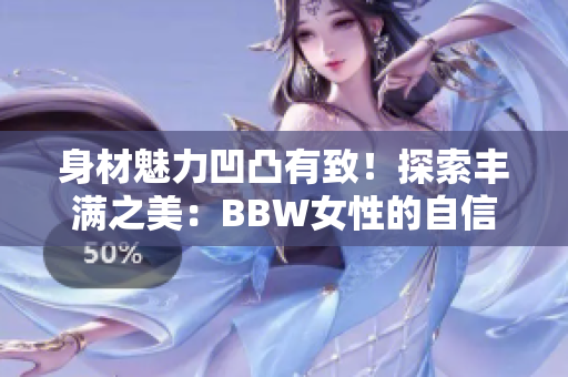 身材魅力凹凸有致！探索丰满之美：BBW女性的自信与魅力