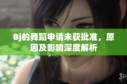Bj的舞蹈申请未获批准，原因及影响深度解析