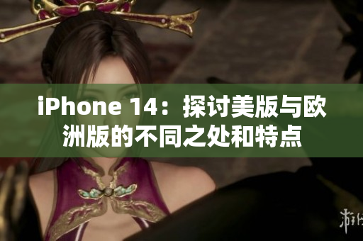 iPhone 14：探讨美版与欧洲版的不同之处和特点