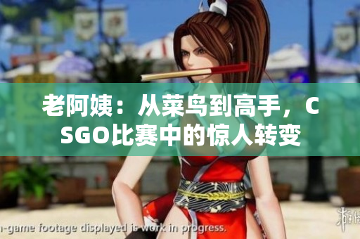 老阿姨：从菜鸟到高手，CSGO比赛中的惊人转变